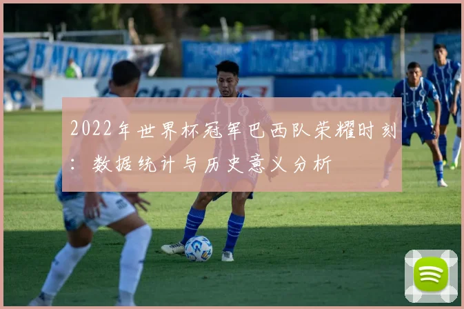 2022年世界杯冠军巴西队荣耀时刻：数据统计与历史意义分析