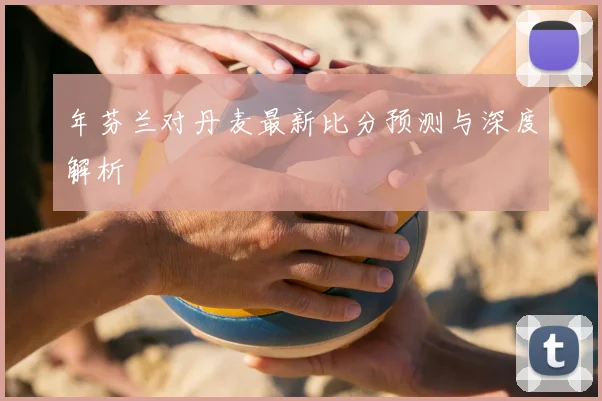 年芬兰对丹麦最新比分预测与深度解析