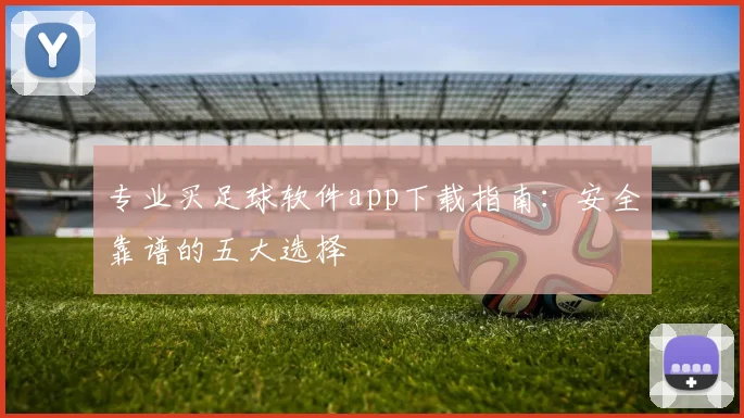 专业买足球软件app下载指南：安全靠谱的五大选择