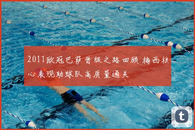 2011欧冠巴萨晋级之路回顾 梅西核心表现助球队高质量通关