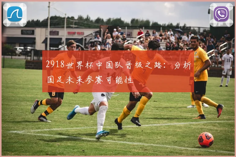 2918世界杯中国队晋级之路：分析国足未来参赛可能性