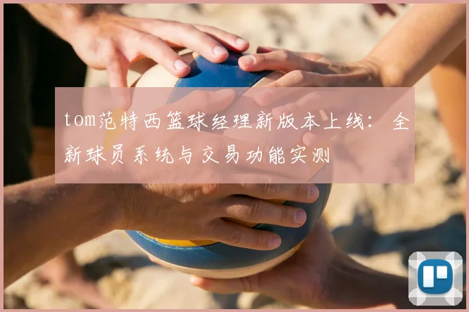 tom范特西篮球经理新版本上线:全新球员系统与交易功能实测