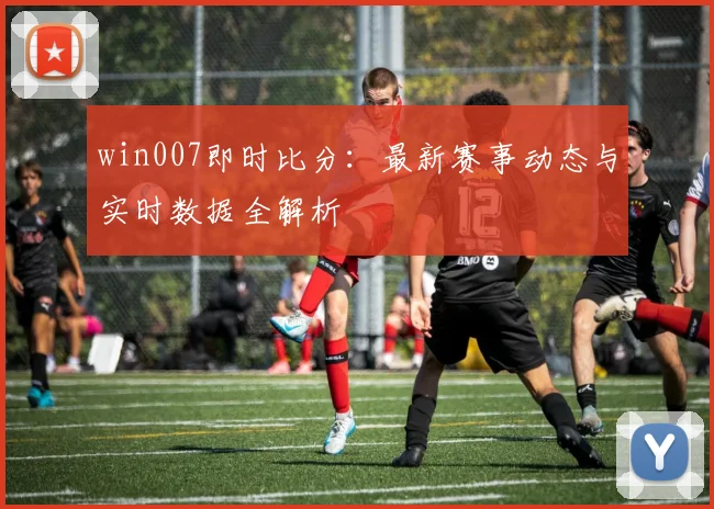 win007即时比分：最新赛事动态与实时数据全解析
