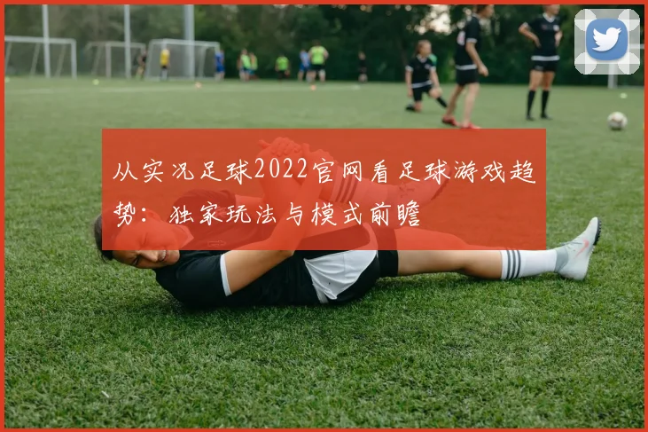 从实况足球2022官网看足球游戏趋势：独家玩法与模式前瞻