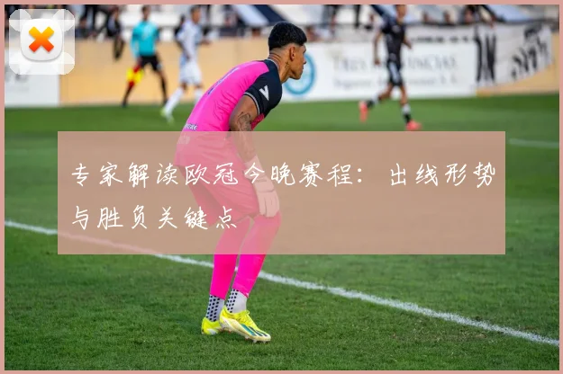 专家解读欧冠今晚赛程：出线形势与胜负关键点
