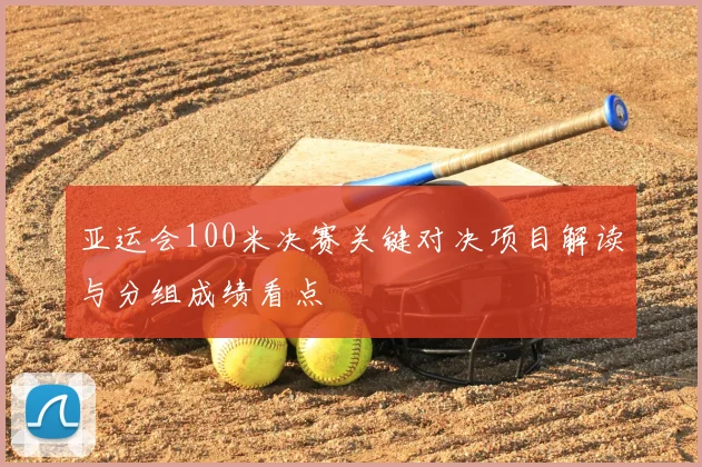 亚运会100米决赛关键对决项目解读与分组成绩看点
