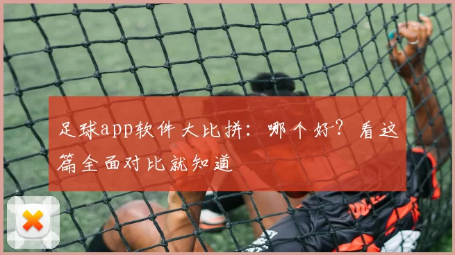 足球app软件大比拼：哪个好？看这篇全面对比就知道