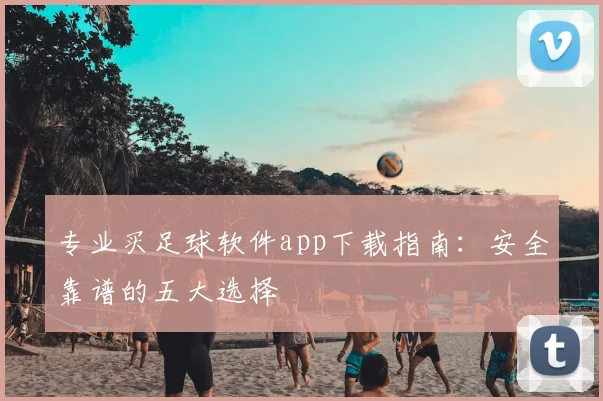 专业买足球软件app下载指南：安全靠谱的五大选择
