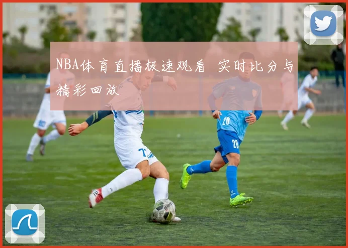 NBA体育直播极速观看 实时比分与精彩回放