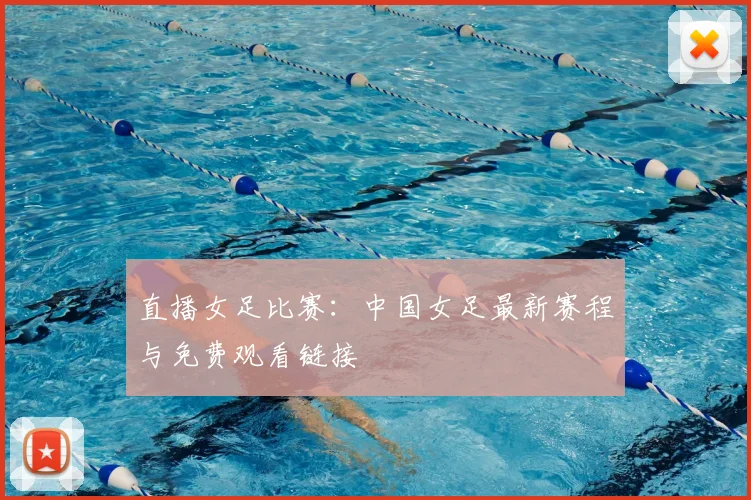 直播女足比赛：中国女足最新赛程与免费观看链接
