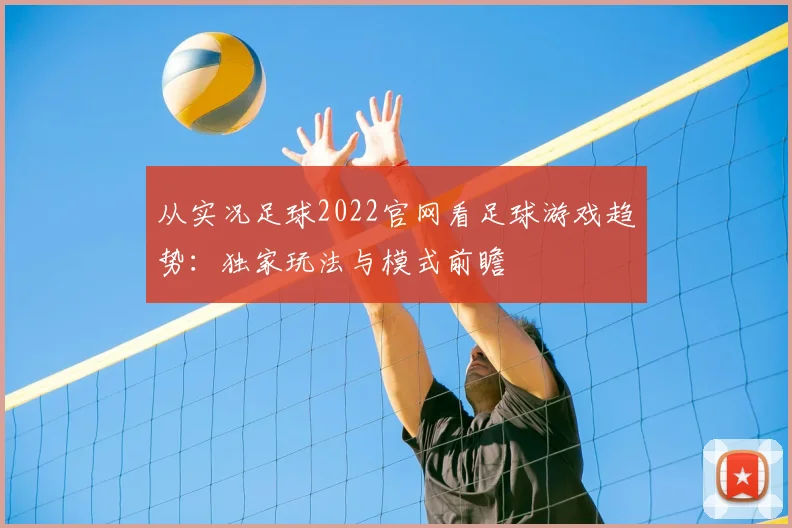 从实况足球2022官网看足球游戏趋势:独家玩法与模式前瞻