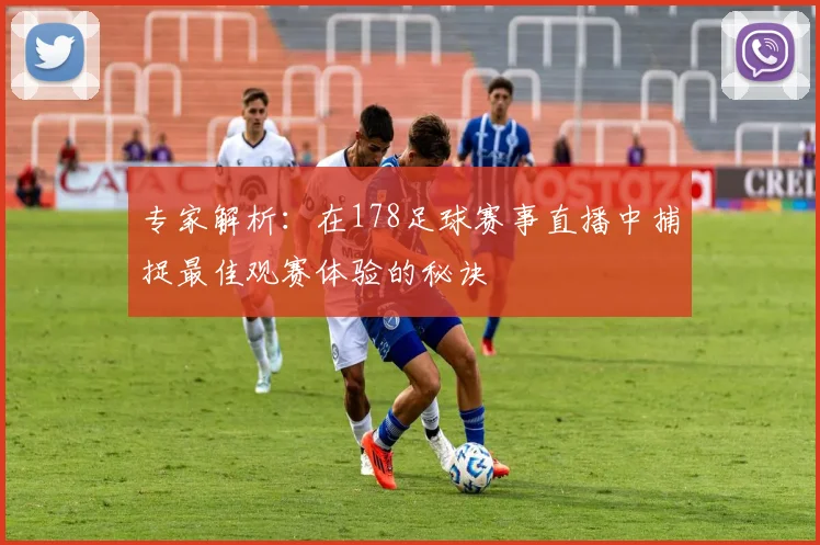 专家解析：在178足球赛事直播中捕捉最佳观赛体验的秘诀