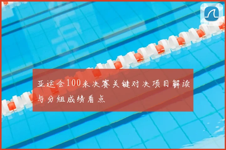 亚运会100米决赛关键对决项目解读与分组成绩看点