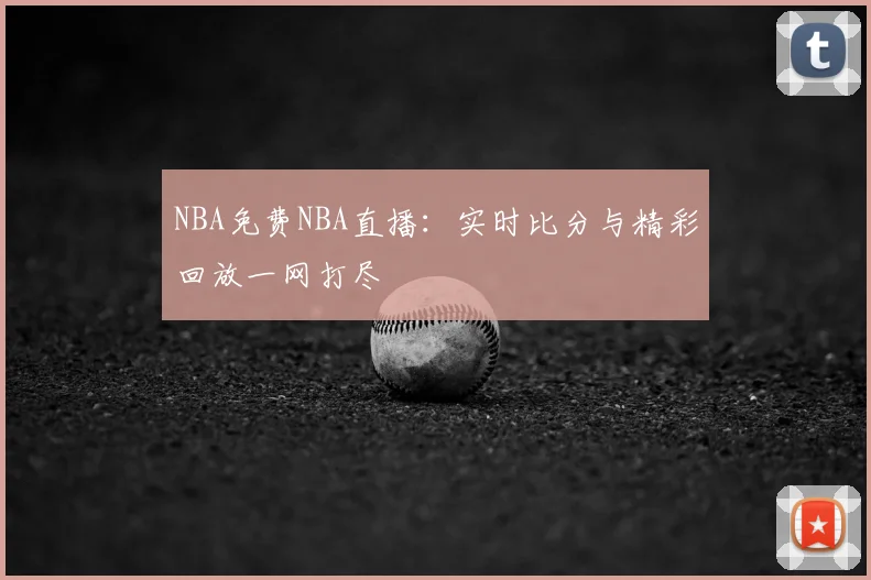 NBA免费NBA直播：实时比分与精彩回放一网打尽