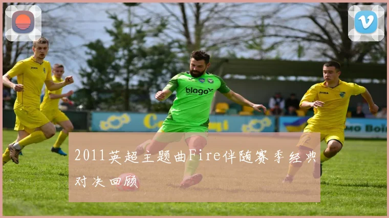 2011英超主题曲Fire伴随赛季经典对决回顾