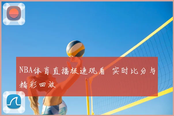 NBA体育直播极速观看 实时比分与精彩回放