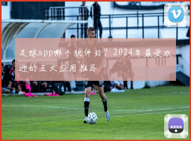 足球app哪个软件好？2024年最受欢迎的五大应用推荐