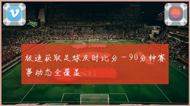 极速获取足球及时比分 - 90分钟赛事动态全覆盖