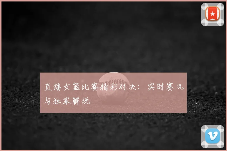 直播女篮比赛精彩对决：实时赛况与独家解说