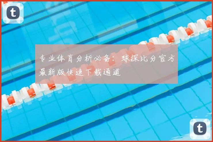 专业体育分析必备：球探比分官方最新版快速下载通道