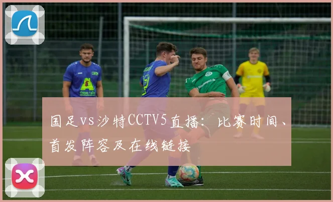 国足vs沙特CCTV5直播：比赛时间、首发阵容及在线链接