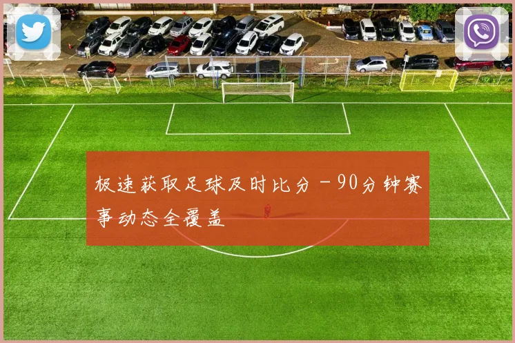 极速获取足球及时比分 - 90分钟赛事动态全覆盖