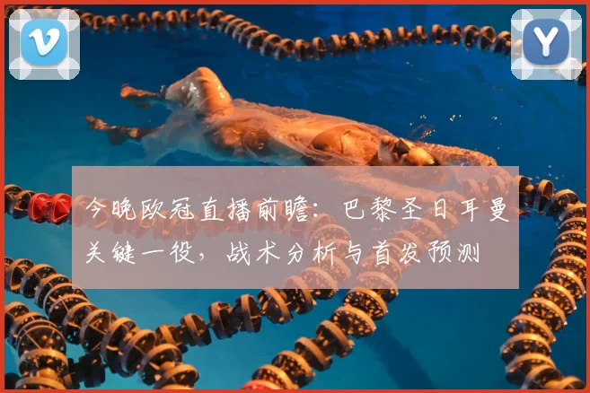 今晚欧冠直播前瞻：巴黎圣日耳曼关键一役，战术分析与首发预测